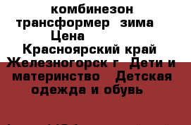 комбинезон трансформер (зима) › Цена ­ 1 500 - Красноярский край, Железногорск г. Дети и материнство » Детская одежда и обувь   